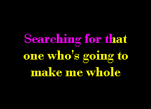 Searching for that

one who's going to

make me whole

g