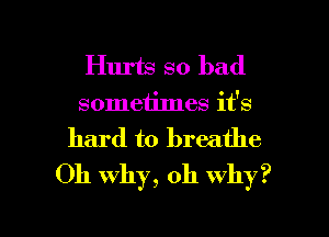 Hurts so bad
sometimes it's
hard to breathe
Oh why, oh why?

g