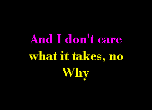 And I don't care

what it takes, no
Why