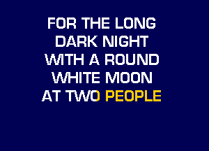 FOR THE LONG
DARK NIGHT
WITH A ROUND

WHITE MOON
AT 'NVO PEOPLE