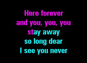 Here forever
and you, you, you

stay away
so long dear
I see you never