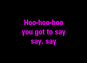 Hoo-hoo-hoo

you got to say
say.say