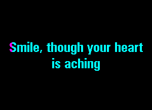 Smile, though your heart

is aching