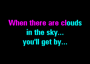When there are clouds

in the sky...
you'll get by...