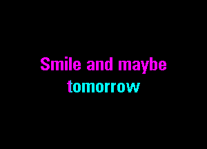 Smile and maybe

tomorrow