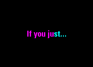 If you just...