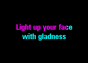 Light up your face

with gladness
