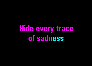 Hide every trace

ofsadness