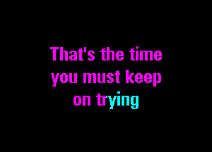 That's the time

you must keep
on trying