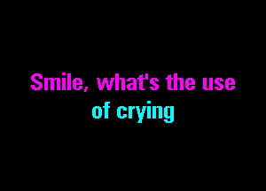 Smile. what's the use

of crying