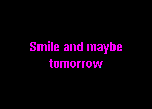 Smile and maybe

tomorrow