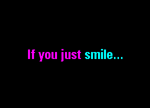 If you just smile...