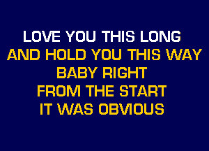LOVE YOU THIS LONG
AND HOLD YOU THIS WAY
BABY RIGHT
FROM THE START
IT WAS OBVIOUS