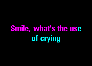 Smile. what's the use

of crying