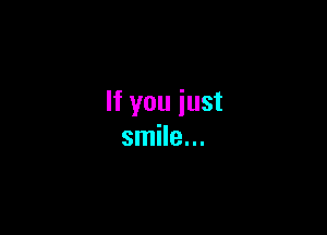 If you just

smile...