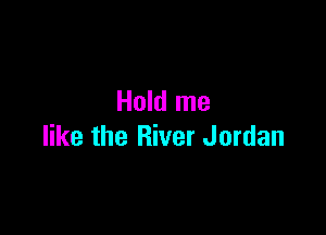 Hold me

like the River Jordan