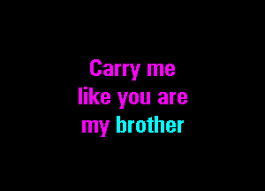 Carry me

like you are
my brother