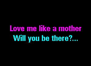 Love me like a mother

Will you be there?...