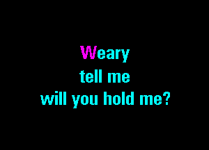 Weary

tell me
will you hold me?