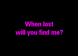 When lost

will you find me?