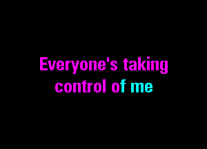 Everyone's taking

control of me