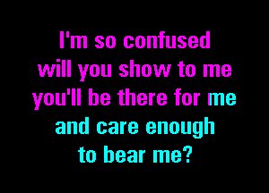 I'm so confused
will you show to me

you'll be there for me
and care enough
to hear me?