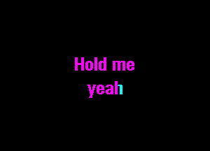 Hold me
yeah