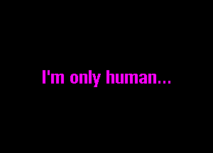 I'm only human...
