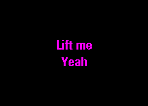 Lift me
Yeah