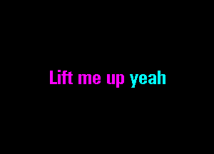 Lift me up yeah