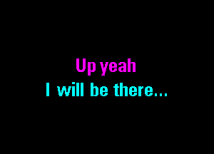 Up yeah

I will be there...