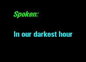 Spokenx

In our darkest hour