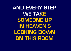 AND EVERY STEP
WE TAKE
SOMEONE UP

IN HEAVEMS
LOOKING DOWN
ON THIS ROOM