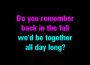 Do you remember
back in the fall

we'd be together
all day long?