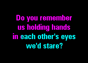 Do you remember
us holding hands

in each other's eyes
we'd stare?