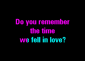 Do you remember

the time
we fell in love?