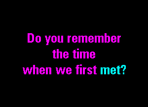 Do you remember

the time
when we first met?