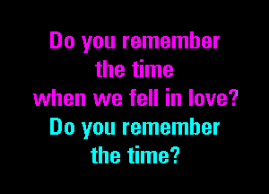 Do you remember
the time

when we fell in love?
Do you remember
the time?