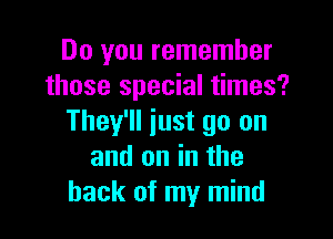 Do you remember
those special times?

They'll just go on
and on in the
hack of my mind