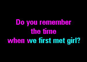 Do you remember
the time

when we first met girl?