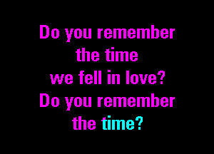 Do you remember
the time

we fell in love?
Do you remember
the time?