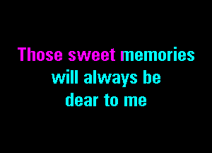 Those sweet memories

will always be
dear to me