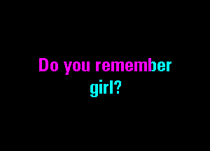 Do you remember

girl?