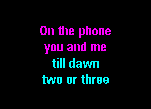 0n the phone
you and me

till dawn
two or three