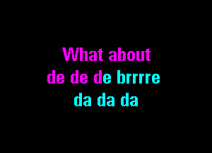 What about

de de de hrrrre
da da da