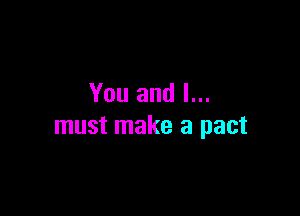 You and I...

must make a pact
