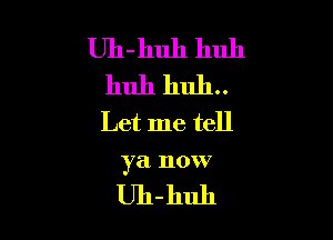 Uh-huh huh
huh huh.

Let me tell

ya IlOW7

Uh-huh