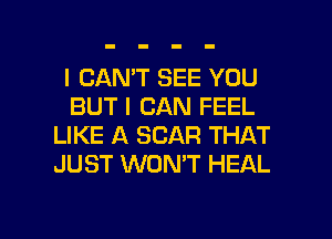 I CAN'T SEE YOU
BUT I CAN FEEL
LIKE A SCAR THAT
JUST WON'T HEAL

g