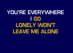 YOU'RE EVERYWHERE
I GO
LONELY WON'T
LEAVE ME ALONE