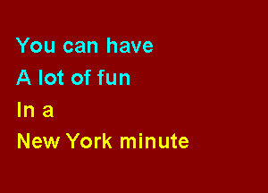 You can have
A lot of fun

In a
New York minute